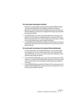 Page 17 
CUBASE LE
 
Installation et conﬁguration pour Windows 2 – 17 
Si la carte audio communique via DirectX
 
DirectX est un produit Microsoft qui permet d’utiliser différents types 
d’accessoires Multimedia sous Windows. Cubase LE supporte 
DirectX, ou, pour être plus précis, DirectSound, qui est une partie de 
DirectX utilisée pour la lecture et l’enregistrement audio. Ceci nécessite 
deux types de pilotes : 
• Un pilote DirectX pour la carte audio, lui permettant de communiquer avec 
DirectX. Si la carte...