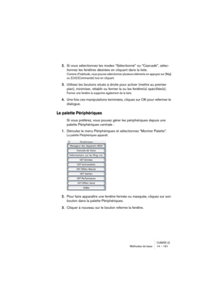 Page 161CUBASE LEMéthodes de base 14 – 161
2.Si vous sélectionnez les modes “Sélectionné” ou “Cascadé”, sélec-
tionnez les fenêtres désirées en cliquant dans la liste.
Comme d’habitude, vous pouvez sélectionner plusieurs éléments en appuyez sur [Maj] 
ou [Ctrl]/[Commande] tout en cliquant.
3.Utilisez les boutons situés à droite pour activer (mettre au premier 
plan), minimiser, rétablir ou fermer la ou les fenêtre(s) spécifiée(s).
Fermer une fenêtre la supprime également de la liste.
4.Une fois ces manipulations...