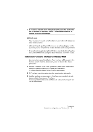 Page 19 
CUBASE LE
 
Installation et conﬁguration pour Windows 2 – 19 
❐
 
Si vous avez une carte audio mais pas de pilote, consultez le site Inter-
net du fabricant ou demandez conseil à votre revendeur habituel de 
 
matériel musical ou informatique.
 
Vérifier la carte
 
Pour vous assurer que la carte fonctionnera correctement, réalisez les 
deux tests suivants : 
• 
Utilisez n’importe quel logiciel fourni avec la carte audio pour vérifier 
que vous pouvez enregistrer et lire des données audio sans problème....