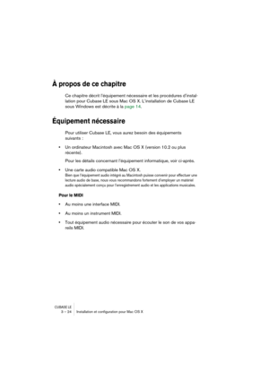 Page 24CUBASE LE3 – 24 Installation et conﬁguration pour Mac OS X
À propos de ce chapitre
Ce chapitre décrit l’équipement nécessaire et les procédures d’instal-
lation pour Cubase LE sous Mac OS X. L’installation de Cubase LE 
sous Windows est décrite à la page 14.
Équipement nécessaire
Pour utiliser Cubase LE, vous aurez besoin des équipements 
suivants :
•Un ordinateur Macintosh avec Mac OS X (version 10.2 ou plus 
récente).
Pour les détails concernant l’équipement informatique, voir ci-après.
•Une carte...