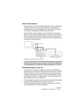 Page 33CUBASE LEConﬁguration de votre système 4 – 33
Entrée et sortie multicanal
Le plus souvent, il y aura davantage d’appareils audio à intégrer avec 
Cubase LE. Une console sera alors nécessaire, de préférence un 
modèle pourvu de bus d’enregistrement ou de groupes, afin de pou-
voir alimenter les différentes entrées de la carte audio.
Dans l’exemple ci-après, quatre bus sont utilisés pour envoyer les 
signaux aux entrées des appareils audio. Les quatre sorties repartent 
vers la console, pour écoute de...