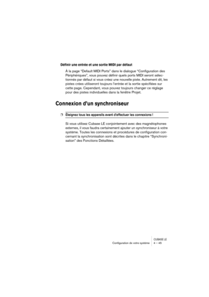 Page 45CUBASE LEConﬁguration de votre système 4 – 45
Définir une entrée et une sortie MIDI par défaut
À la page “Default MIDI Ports” dans le dialogue “Configuration des 
Périphériques”, vous pouvez définir quels ports MIDI seront sélec-
tionnés par défaut si vous créez une nouvelle piste. Autrement dit, les 
pistes crées utiliseront toujours l’entrée et la sortie spécifiées sur 
cette page. Cependant, vous pouvez toujours changer ce réglage 
pour des pistes individuelles dans la fenêtre Projet.
Connexion d’un...