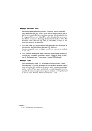 Page 50CUBASE LE4 – 50 Conﬁguration de votre système
Réglages des Buffers audio
Les buffers audio affectent comment l’audio est envoyé par et à la 
carte audio. La taille des buffers audio affecte la latence ainsi que la 
performance audio. De façon générale, plus leur taille sera petite, plus 
le temps de latence sera réduit. D’un autre côté, travailler avec de pe-
tits Buffers occasionne davantage de travail à l’ordinateur. Si les Buf-
fers de la carte audio sont trop petits, le son restitué peut par ex. être...