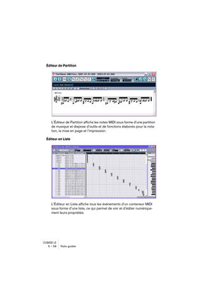 Page 58CUBASE LE5 – 58 Visite guidée
Éditeur de Partition
L’Éditeur de Partition affiche les notes MIDI sous forme d’une partition 
de musique et dispose d’outils et de fonctions élaborés pour la nota-
tion, la mise en page et l’impression.
Éditeur en Liste
L’Éditeur en Liste affiche tous les événements d’un conteneur MIDI 
sous forme d’une liste, ce qui permet de voir et d’éditer numérique-
ment leurs propriétés. 