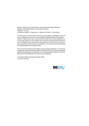 Page 2 
Manuel d’utilisation de Ludvig Carlson, Anders Nordmark, Roger Wiklander
Chapitre traitant VST System Link de Rodney Orpheus
Traduction : C.I.N.C.
Contrôle de Qualité : C. Bachmann, H. Bischoff, S. Pfeifer, C. Schomburg
Les informations contenues dans ce document sont sujettes à modiﬁcation sans préa-
vis et n’engagent aucunement la responsabilité de Steinberg Media Technologies 
GmbH. Le logiciel décrit dans ce document fait l’objet d’une Licence d’Agrément et 
ne peut être copié sur un autre support...