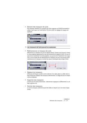 Page 117CUBASE LEUtilisation des marqueurs 5 – 117
•Dessiner des marqueurs de cycle.
Pour dessiner l’étendue d’un marqueur de Cycle, appuyez sur [Ctrl]/[Commande] et 
utilisez l’outil crayon (ou l’outil flèche). S’ils sont actifs, les réglages de calage sont 
appliqués.
❐Les marqueurs de Cycle peuvent se superposer. 
•Redimensionner un marqueur de cycle.
Sélectionnez un marqueur de cycle en cliquant dessus. Comme vous pouvez le consta-
ter, deux poignées apparaissent au bas des événements de départ et de fin. Si...