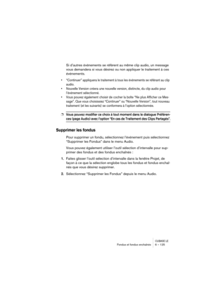 Page 125CUBASE LEFondus et fondus enchaînés 6 – 125
Si d’autres événements se réfèrent au même clip audio, un message 
vous demandera si vous désirez ou non appliquer le traitement à ces 
événements.
• “Continuer” appliquera le traitement à tous les événements se référant au clip 
audio.
• Nouvelle Version créera une nouvelle version, distincte, du clip audio pour 
l’événement sélectionné.
• Vous pouvez également choisir de cocher la boîte “Ne plus Afficher ce Mes-
sage”. Que vous choisissiez “Continuer” ou...