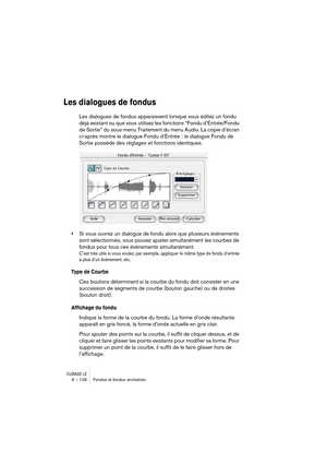 Page 126CUBASE LE6 – 126 Fondus et fondus enchaînés
Les dialogues de fondus
Les dialogues de fondus apparaissent lorsque vous éditez un fondu 
déjà existant ou que vous utilisez les fonctions “Fondu d’Entrée/Fondu 
de Sortie” du sous-menu Traitement du menu Audio. La copie d’écran 
ci-après montre le dialogue Fondu d’Entrée : le dialogue Fondu de 
Sortie possède des réglages et fonctions identiques.
•Si vous ouvrez un dialogue de fondu alors que plusieurs événements 
sont sélectionnés, vous pouvez ajuster...