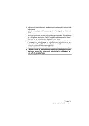 Page 143CUBASE LELa Console de Voies 7 – 143
3.Un dialogue est ouvert dans lequel vous pouvez entrer un nom pour le 
préréglage.
Entrez le nom et cliquez sur OK pour sauvegarder le Préréglage de Vue de Console 
actuel.
•Vous pouvez revenir à cette configuration sauvegardée à tout moment 
en cliquant sur le bouton “Créer/Charger Préréglages de vue de la 
Console” et en sélectionnant depuis le menu local.
•Pour supprimer un préréglage de vue de Console, sélectionnez-le dans 
le menu local afin qu’il devienne...