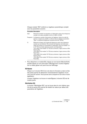 Page 159CUBASE LELa Console de Voies 7 – 159
Chaque module “EQ” renferme un égaliseur paramétrique complet 
avec les paramètres suivants :
•Pour désactiver un module EQ, cliquez sur son bouton Marche/Arrêt, 
double-cliquez sur son point dans l’affichage de la courbe d’égalisa-
tion ou faites glisser son point hors de l’affichage.
EQ Bypass
Cliquer sur le bouton EQ d’une voie dans la Console ou dans la liste 
des pistes permet de désactiver momentanément l’égaliseur d’une 
voie, puis de l’activer. Vous pouvez...