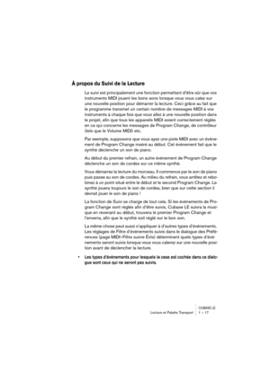 Page 17 
CUBASE LE
 
Lecture et Palette Transport 1 – 17 
À propos du Suivi de la Lecture
 
Le suivi est principalement une fonction permettant d’être sûr que vos 
instruments MIDI jouent les bons sons lorsque vous vous calez sur 
une nouvelle position pour démarrer la lecture. Ceci grâce au fait que 
le programme transmet un certain nombre de messages MIDI à vos 
instruments à chaque fois que vous allez à une nouvelle position dans 
le projet, afin que tous les appareils MIDI soient correctement réglés 
en ce...