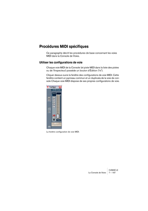 Page 167CUBASE LELa Console de Voies 7 – 167
Procédures MIDI spécifiques
Ce paragraphe décrit les procédures de base concernant les voies 
MIDI dans la Console de Voies.
Utiliser les configurations de voie
Chaque voie MIDI de la Console (et piste MIDI dans la liste des pistes 
ou de l’Inspecteur) possède un bouton d’Édition (“e”).
Cliquer dessus ouvre la fenêtre des configurations de voie MIDI. Cette 
fenêtre contient un panneau commun et un duplicata de la voie de con-
sole Chaque voie MIDI dispose de ses...