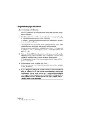 Page 172CUBASE LE7 – 172 La Console de Voies
Charger des réglages de console
Charger les voies sélectionnées
Pour ne charger que les paramètres des voies sélectionnées, procé-
dez comme ceci :
1.Sélectionnez le même nombre de voies dans le nouveau projet qu’il y 
en avait d’enregistrées dans le projet précédent.
Par exemple, si vous aviez enregistré les paramètres pour six voies, alors il faut sélec-
tionner six voies dans la Console.
•Les réglages de voie de console seront appliqués dans le même ordre...