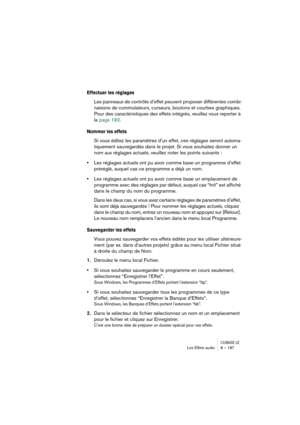 Page 187CUBASE LELes Effets audio 8 – 187
Effectuer les réglages
Les panneaux de contrôle d’effet peuvent proposer différentes combi-
naisons de commutateurs, curseurs, boutons et courbes graphiques. 
Pour des caractéristiques des effets intégrés, veuillez vous reporter à 
la page 192.
Nommer les effets
Si vous éditez les paramètres d’un effet, ces réglages seront automa-
tiquement sauvegardés dans le projet. Si vous souhaitez donner un 
nom aux réglages actuels, veuillez noter les points suivants :
•Les...