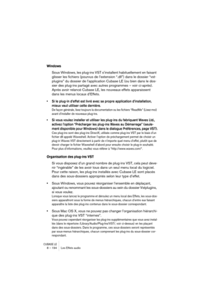 Page 194CUBASE LE8 – 194 Les Effets audio
Windows
Sous Windows, les plug-ins VST s’installent habituellement en faisant 
glisser les fichiers (pourvus de l’extension “.dll”) dans le dossier “vst-
plugins” du dossier de l’application Cubase LE (ou bien dans le dos-
sier des plug-ins partagé avec autres programmes – voir ci-après). 
Après avoir relancé Cubase LE, les nouveaux effets apparaissent 
dans les menus locaux d’Effets.
• Si le plug-in d’effet est livré avec sa propre application d’installation, 
mieux...