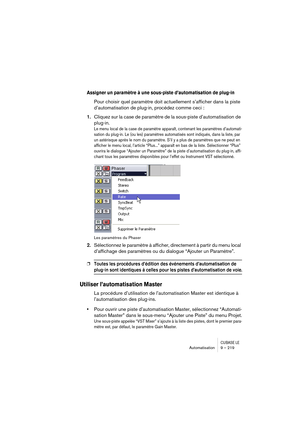 Page 219CUBASE LEAutomatisation 9 – 219
Assigner un paramètre à une sous-piste d’automatisation de plug-in
Pour choisir quel paramètre doit actuellement s’afficher dans la piste 
d’automatisation de plug-in, procédez comme ceci :
1.Cliquez sur la case de paramètre de la sous-piste d’automatisation de 
plug-in.
Le menu local de la case de paramètre apparaît, contenant les paramètres d’automati-
sation du plug-in. Le (ou les) paramètres automatisés sont indiqués, dans la liste, par 
un astérisque après le nom du...