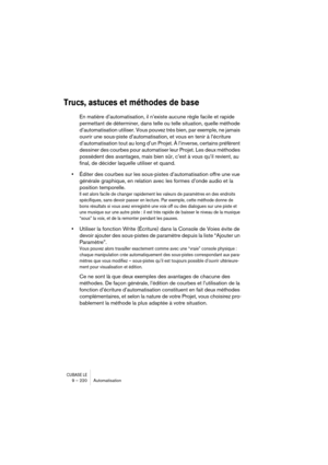 Page 220CUBASE LE9 – 220 Automatisation
Trucs, astuces et méthodes de base
En matière d’automatisation, il n’existe aucune règle facile et rapide 
permettant de déterminer, dans telle ou telle situation, quelle méthode 
d’automatisation utiliser. Vous pouvez très bien, par exemple, ne jamais 
ouvrir une sous-piste d’automatisation, et vous en tenir à l’écriture 
d’automatisation tout au long d’un Projet. À l’inverse, certains préfèrent 
dessiner des courbes pour automatiser leur Projet. Les deux méthodes...