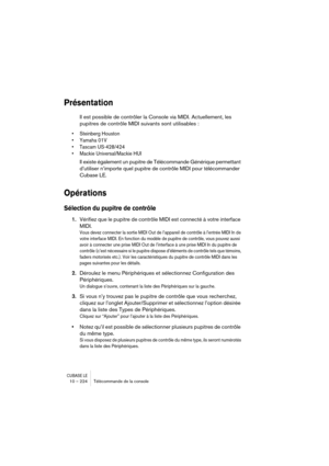 Page 224CUBASE LE10 – 224 Télécommande de la console
Présentation
Il est possible de contrôler la Console via MIDI. Actuellement, les 
pupitres de contrôle MIDI suivants sont utilisables :
• Steinberg Houston
• Yamaha 01V
• Tascam US-428/424
• Mackie Universal/Mackie HUI
Il existe également un pupitre de Télécommande Générique permettant 
d’utiliser n’importe quel pupitre de contrôle MIDI pour télécommander 
Cubase LE.
Opérations
Sélection du pupitre de contrôle
1.Vérifiez que le pupitre de contrôle MIDI est...