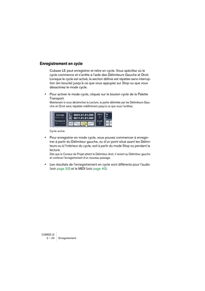 Page 24CUBASE LE2 – 24 Enregistrement
Enregistrement en cycle 
Cubase LE peut enregistrer et relire en cycle. Vous spécifiez où le 
cycle commence et s’arrête à l’aide des Délimiteurs Gauche et Droit. 
Lorsque le cycle est activé, la section définie est répétée sans interrup-
tion (en boucle) jusqu’à ce que vous appuyiez sur Stop ou que vous 
désactiviez le mode cycle.
•Pour activer le mode cycle, cliquez sur le bouton cycle de la Palette 
Transport.
Maintenant si vous déclenchez la Lecture, la partie délimitée...