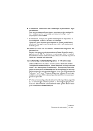 Page 231CUBASE LETélécommande de la console 10 – 231
9.Si nécessaire, sélectionnez une autre Banque et procédez aux régla-
ges adéquats.
Notez que ces réglages s’effectuent, dans ce cas, uniquement dans le tableau infé-
rieur – le tableau supérieur se trouve déjà automatiquement configuré pour le 
périphérique de commande MIDI.
•Si nécessaire, vous pouvez ajouter des banques en cliquant sur le 
bouton Ajouter, situé sous le menu local Banque.
Cliquer sur le bouton Renommer permet d’assigner un nouveau nom à la...