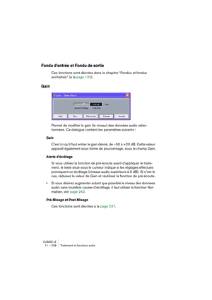 Page 238CUBASE LE11 – 238 Traitement et fonctions audio
Fondu d’entrée et Fondu de sortie
Ces fonctions sont décrites dans le chapitre “Fondus et fondus 
enchaînés” (à la page 122).
Gain
Permet de modifier le gain (le niveau) des données audio sélec-
tionnées. Ce dialogue contient les paramètres suivants :
Gain
C’est ici qu’il faut entrer le gain désiré, de –50 à +20 dB. Cette valeur 
apparaît également sous forme de pourcentage, sous le champ Gain.
Alerte d’écrêtage
Si vous utilisez la fonction de pré-écoute...