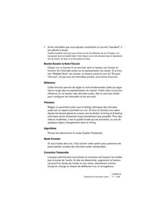 Page 245CUBASE LETraitement et fonctions audio 11 – 245
•Si les intervalles que vous ajoutez constituent un accord “standard”, il 
est affiché à droite.
Veuillez toutefois noter que pour inclure la note de référence (le son d’origine, non 
transposé) dans le résultat traité, il faut cliquer sur la note de base dans la représenta-
tion du clavier, de façon à la faire passer en bleu.
Bouton Écouter la Note/l’Accord
Cliquer sur ce bouton lit un son-test, dont la hauteur est choisie en 
fonction de l’intervalle...