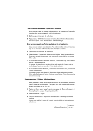 Page 271CUBASE LEL’Éditeur d’Échantillons 12 – 271
Créer un nouvel événement à partir de la sélection
Vous pouvez créer un nouvel événement qui ne jouera que l’intervalle 
de sélection, en employant la méthode suivante :
1.Définissez un intervalle de sélection.
2.Appuyez sur [Ctrl]/[Commande] et faites glisser l’intervalle de sélec-
tion sur la piste audio désirée dans la fenêtre Projet.
Créer un nouveau clip ou Fichier audio à partir de la sélection
Vous pouvez extraire une sélection d’un événement et créer un...