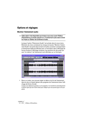 Page 272CUBASE LE12 – 272 L’Éditeur d’Échantillons
Options et réglages
Montrer l’événement audio
❐Cette option n’est disponible que lorsque vous avez ouvert l’Éditeur 
d’Échantillons en double cliquant sur un événement audio dans la fenê-
tre Projet ou l’Éditeur de Conteneurs Audio.
Lorsque l’option “Événement Audio” est activée dans le sous-menu 
Éléments du menu contextuel (ou lorsque le bouton “Montrer l’événe-
ment Audio” est activé dans la barre d’outils), la section correspondant 
à l’événement édité est...