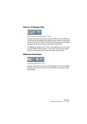 Page 273CUBASE LEL’Éditeur d’Échantillons 12 – 273
Caler sur un Passage à Zéro
Option “Caler sur un Passage à Zéro” activée
Lorsque cette option est activée, toutes les éditions audio s’effectuent 
sur des points de passage à zéro (positions dans l’audio où l’amplitude 
est à zéro). Ceci vous aidera à éviter les bruits parasites qui pourraient 
apparaître du fait de brusques changements d’amplitude.
•Ce réglage est global pour le Projet, ce qui signifie que si vous l’acti-
vez dans l’Éditeur d’Échantillons, il...