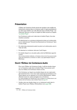 Page 276CUBASE LE13 – 276 L’Éditeur de Conteneurs Audio
Présentation
L’Éditeur de Conteneurs Audio permet de visualiser et de modifier les 
événements contenus dans un conteneur audio. Il s’agit essentiellement 
du même type d’édition que celle effectuée dans la fenêtre Projet : rien 
d’étonnant, dès lors, à ce que ce chapitre se réfère souvent au chapitre 
“La fenêtre Projet”.
Les Conteneurs audio sont créés dans la fenêtre Projet, d’une des 
manières suivantes :
•En sélectionnant un ou plusieurs événements...