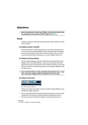 Page 280CUBASE LE13 – 280 L’Éditeur de Conteneurs Audio
Opérations
❐Zoomer, sélectionner et éditer dans l’Éditeur de Conteneurs Audio s’effec-
tue exactement comme dans la fenêtre Projet (voir page 61).
Écoute
Il existe trois façons d’écouter des événements dans l’Éditeur de Con-
teneurs Audio :
En utilisant la lecture “normale”.
Vous pouvez bien sûr utiliser les fonctions “normales” de lecture lors-
que vous vous trouvez dans l’Éditeur de Conteneurs Audio. Par ailleurs, 
si vous activez le bouton Solo dans la...