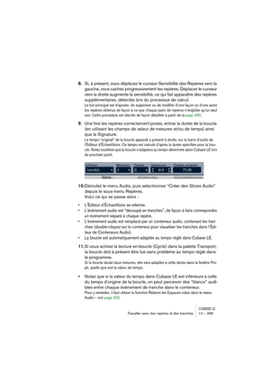 Page 289CUBASE LETravailler avec des repères et des tranches 14 – 289
8.Si, à présent, vous déplacez le curseur Sensibilité des Repères vers la 
gauche, vous cachez progressivement les repères. Déplacer le curseur 
vers la droite augmente la sensibilité, ce qui fait apparaître des repères 
supplémentaires, détectés lors du processus de calcul.
Le but principal est d’ajouter, de supprimer ou de modifier d’une façon ou d’une autre 
les repères obtenus de façon à ce que chaque paire de repères n’englobe qu’un seul...