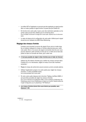 Page 30CUBASE LE2 – 30 Enregistrement
• Les effets VST et l’égalisation ne peuvent pas être appliqués au signal monitor 
dans ce mode, puisque le signal monitor ne passe pas par Cubase LE.
• En fonction de la carte audio, il peut y avoir des restrictions spéciales sur les 
sorties audio pouvant être utilisées pour le monitoring direct.
Pour les détails concernant le routage de la carte audio, reportez-vous à la documen-
tation.
• La valeur de latence de la configuration de carte audio n’affecte pas le signal...