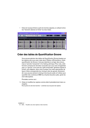 Page 300CUBASE LE14 – 300 Travailler avec des repères et des tranches
• Créer de nouveaux fichiers à partir de tranches séparées, en utilisant la fonc-
tion “Convertir sélection en fichier” du menu Audio.
Créer des tables de Quantification Groove
Vous pouvez générer des tables de Quantification Groove basées sur 
les repères que vous avez créés dans l’Éditeur d’Échantillons. Cette 
quantification de Groove n’est pas destinée à corriger des erreurs, 
mais à “prendre l’empreinte” d’un feeling rythmique. Pour cela,...