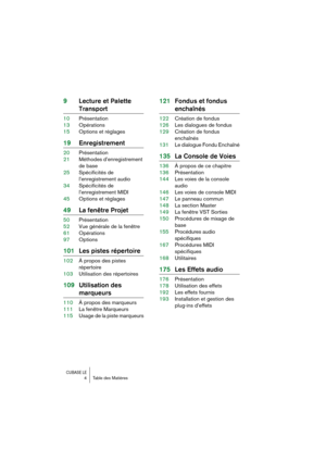 Page 4 
CUBASE LE
 
4 Table des Matières 
9Lecture et Palette  
Transport 
10Présentation
13Opérations
15Options et réglages 
19Enregistrement 
20Présentation
21Méthodes d’enregistrement 
de base
25Spécificités de 
l’enregistrement audio
34Spécificités de 
l’enregistrement MIDI
45Options et réglages 
49La fenêtre Projet 
50Présentation
52Vue générale de la fenêtre
61Opérations
97Options 
101Les pistes répertoire 
102À propos des pistes 
répertoire
103Utilisation des répertoires 
109Utilisation des  
marqueurs...
