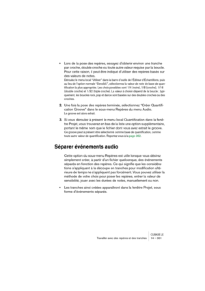 Page 301CUBASE LETravailler avec des repères et des tranches 14 – 301
•Lors de la pose des repères, essayez d’obtenir environ une tranche 
par croche, double croche ou toute autre valeur requise par la boucle. 
Pour cette raison, il peut être indiqué d’utiliser des repères basés sur 
des valeurs de notes.
Déroulez le menu local “Utiliser” dans la barre d’outils de l’Éditeur d’Échantillons, puis 
au lieu de l’option normale “Sensibil.”, sélectionnez la valeur de note de base de quan-
tification la plus...