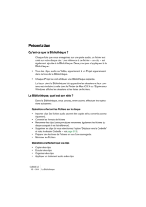 Page 304CUBASE LE15 – 304 La Bibliothèque
Présentation
Qu’est-ce que la Bibliothèque ?
Chaque fois que vous enregistrez sur une piste audio, un fichier est 
créé sur votre disque dur. Une référence à ce fichier – un clip – est 
également ajoutée à la Bibliothèque. Deux principes s’appliquent à la 
Bibliothèque :
•Tous les clips, audio ou Vidéo, appartenant à un Projet apparaissent 
dans la liste de la Bibliothèque.
•Chaque Projet se voit attribuer une Bibliothèque séparée.
La façon dont la Bibliothèque fait...