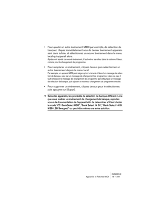 Page 341CUBASE LEAppareils et Patches MIDI 16 – 341
•Pour ajouter un autre événement MIDI (par exemple, de sélection de 
banque), cliquez immédiatement sous le dernier événement apparais-
sant dans la liste, et sélectionnez un nouvel événement dans le menu 
local qui apparaît alors.
Après avoir ajouté ce nouvel événement, il faut entrer sa valeur dans la colonne Valeur, 
comme pour le changement de programme.
•Pour remplacer un événement, cliquez dessus puis sélectionnez un 
autre événement depuis le menu...