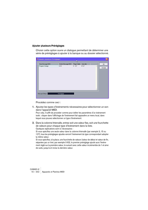 Page 342CUBASE LE16 – 342 Appareils et Patches MIDI
Ajouter plusieurs Préréglages
Choisir cette option ouvre un dialogue permettant de déterminer une 
série de préréglages à ajouter à la banque ou au dossier sélectionné.
Procédez comme ceci :
1.Ajoutez les types d’événements nécessaires pour sélectionner un son 
dans l’appareil MIDI.
Pour cela, il suffit de procéder comme pour éditer les paramètres d’un événement 
isolé : cliquer dans l’affichage de l’événement fait apparaître un menu local, dans 
lequel vous...