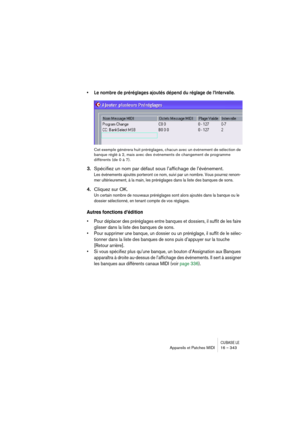 Page 343CUBASE LEAppareils et Patches MIDI 16 – 343
• Le nombre de préréglages ajoutés dépend du réglage de l’Intervalle.
Cet exemple générera huit préréglages, chacun avec un événement de sélection de 
banque réglé à 2, mais avec des événements de changement de programme 
différents (de 0 à 7).
3.Spécifiez un nom par défaut sous l’affichage de l’événement.
Les événements ajoutés porteront ce nom, suivi par un nombre. Vous pourrez renom-
mer ultérieurement, à la main, les préréglages dans la liste des banques de...