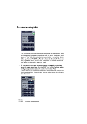 Page 350CUBASE LE17 – 350 Paramètres temps réel MIDI
Paramètres de pistes
Les paramètres suivants affectent en temps réel les événements MIDI 
se trouvant sur la piste en cours de lecture. Ils seront également appli-
qués en “live” si la piste est sélectionnée et prête à enregistrer (à con-
dition que l’option “MIDI Thru Activé” soit activée dans les Préférences 
à la page MIDI). Vous pouvez ainsi transposer ou modifier la vélocité 
des notes en direct alors que vous jouez.
• Si vous désirez comparer le résultat...