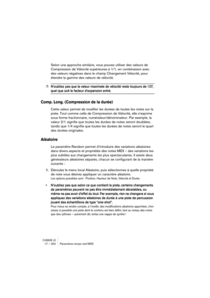 Page 352CUBASE LE17 – 352 Paramètres temps réel MIDI
Selon une approche similaire, vous pouvez utiliser des valeurs de 
Compression de Vélocité supérieures à 1/1, en combinaison avec 
des valeurs négatives dans le champ Changement Vélocité, pour 
étendre la gamme des valeurs de vélocité.
❐N’oubliez pas que la valeur maximale de vélocité reste toujours de 127, 
quel que soit le facteur d’expansion entré.
Comp. Long. (Compression de la durée)
Cette valeur permet de modifier les durées de toutes les notes sur la...