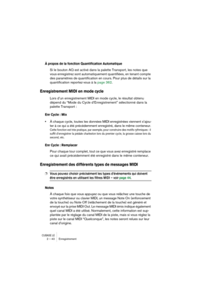 Page 40CUBASE LE2 – 40 Enregistrement
À propos de la fonction Quantification Automatique
Si le bouton AQ est activé dans la palette Transport, les notes que 
vous enregistrez sont automatiquement quantifiées, en tenant compte 
des paramètres de quantification en cours. Pour plus de détails sur la 
quantification reportez-vous à la page 362.
Enregistrement MIDI en mode cycle
Lors d’un enregistrement MIDI en mode cycle, le résultat obtenu 
dépend du “Mode du Cycle d’Enregistrement” sélectionné dans la 
palette...