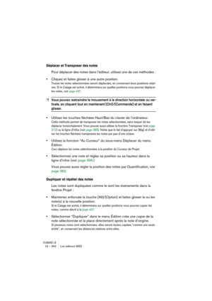 Page 392CUBASE LE19 – 392 Les éditeurs MIDI
Déplacer et Transposer des notes
Pour déplacer des notes dans l’éditeur, utilisez une de ces méthodes :
•Cliquez et faites glisser à une autre position.
Toutes les notes sélectionnées seront déplacées, en conservant leurs positions relati-
ves. Si le Calage est activé, il déterminera sur quelles positions vous pourrez déplacer 
les notes, voir page 437.
❐Vous pouvez restreindre le mouvement à la direction horizontale ou ver-
ticale, en cliquant tout en maintenant...