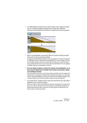 Page 403CUBASE LELes éditeurs MIDI 19 – 403
• Le mode Parabole fonctionne de la même manière, mais il aligne les valeurs 
sur une courbe de parabole, produisant des courbes plus naturelles.
Notez que le résultat dépend de la direction vers laquelle vous dessinez la parabole :
• Dans le mode Parabole, vous pouvez utiliser les touches mortes pour déte-
rminer la forme de la courbe de parabole.
En appuyant sur [Ctrl]/[Commande] la courbe de parabole est inversée. En appuyant 
sur [Alt]+[Ctrl] (Win) ou...