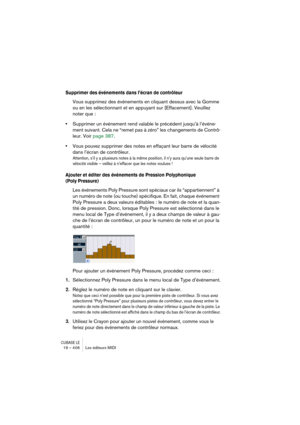 Page 406CUBASE LE19 – 406 Les éditeurs MIDI
Supprimer des événements dans l’écran de contrôleur
Vous supprimez des événements en cliquant dessus avec la Gomme 
ou en les sélectionnant et en appuyant sur [Effacement]. Veuillez 
noter que :
•Supprimer un événement rend valable le précédent jusqu’à l’événe-
ment suivant. Cela ne “remet pas à zéro” les changements de Contrô-
leur. Voir page 387.
•Vous pouvez supprimer des notes en effaçant leur barre de vélocité 
dans l’écran de contrôleur.
Attention, s’il y a...