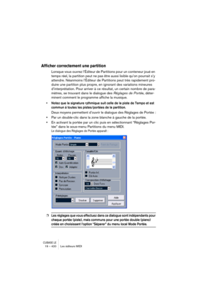 Page 420CUBASE LE19 – 420 Les éditeurs MIDI
Afficher correctement une partition
Lorsque vous ouvrez l’Éditeur de Partitions pour un conteneur joué en 
temps réel, la partition peut ne pas être aussi lisible qu’on pourrait s’y 
attendre. Néanmoins l’Éditeur de Partitions peut très rapidement pro-
duire une partition plus propre, en ignorant des variations mineures 
d’interprétation. Pour arriver à ce résultat, un certain nombre de para-
mètres, se trouvant dans le dialogue des Réglages de Portée, déter-
minent...