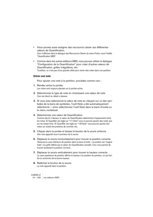 Page 428CUBASE LE19 – 428 Les éditeurs MIDI
•Vous pouvez aussi assigner des raccourcis clavier aux différentes 
valeurs de Quantification.
Ceci s’effectue dans le dialogue des Raccourcis Clavier du menu Ficher, sous l’entête 
“Quantification MIDI”.
•Comme dans les autres éditeurs MIDI, vous pouvez utiliser le dialogue 
“Configuration de la Quantification” pour créer d’autres valeurs de 
Quantification, grilles irrégulières, etc.
Toutefois, ce n’est pas d’une grande utilité pour entrer des notes dans une...