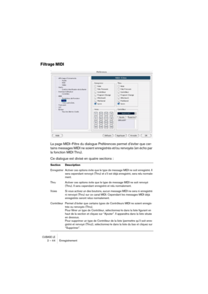 Page 44CUBASE LE2 – 44 Enregistrement
Filtrage MIDI
La page MIDI–Filtre du dialogue Préférences permet d’éviter que cer-
tains messages MIDI ne soient enregistrés et/ou renvoyés (en écho par 
la fonction MIDI Thru).
Ce dialogue est divisé en quatre sections :
Section Description
Enregistrer  Activer ces options évite que le type de message MIDI ne soit enregistré. Il 
sera cependant renvoyé (Thru) et s’il est déjà enregistré, sera relu normale-
ment.
Thru  Activer ces options évite que le type de message MIDI...