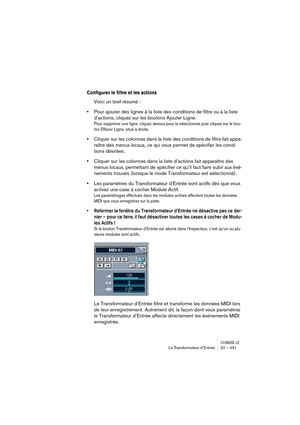 Page 451CUBASE LELe Transformateur d’Entrée 20 – 451
Configurer le filtre et les actions
Voici un bref résumé :
•Pour ajouter des lignes à la liste des conditions de filtre ou à la liste 
d’actions, cliquez sur les boutons Ajouter Ligne.
Pour supprimer une ligne, cliquez dessus pour la sélectionner puis cliquez sur le bou-
ton Effacer Ligne, situé à droite.
•Cliquer sur les colonnes dans la liste des conditions de filtre fait appa-
raître des menus locaux, ce qui vous permet de spécifier les condi-
tions...